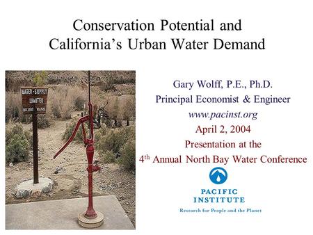 Conservation Potential and California’s Urban Water Demand Gary Wolff, P.E., Ph.D. Principal Economist & Engineer www.pacinst.org April 2, 2004 Presentation.