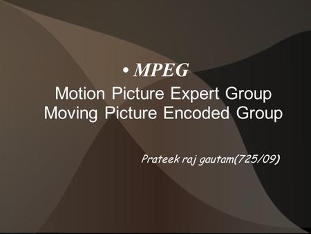 MPEG Motion Picture Expert Group Moving Picture Encoded Group Prateek raj gautam(725/09)