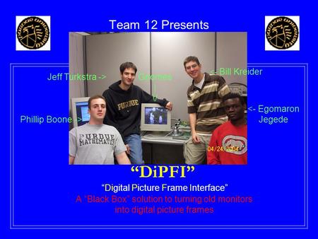 Team 12 Presents A “Black Box” solution to turning old monitors into digital picture frames “DiPFI” “Digital Picture Frame Interface” Jeff Turkstra ->