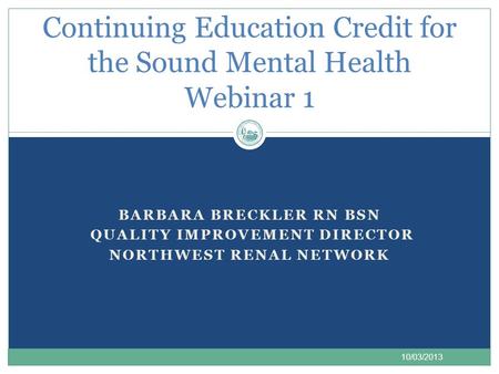 BARBARA BRECKLER RN BSN QUALITY IMPROVEMENT DIRECTOR NORTHWEST RENAL NETWORK Continuing Education Credit for the Sound Mental Health Webinar 1 1 10/03/2013.