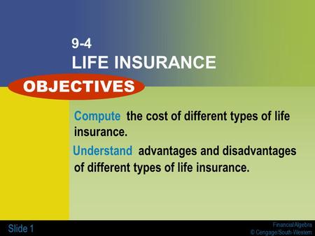 Financial Algebra © Cengage/South-Western Slide 1 9-4 LIFE INSURANCE Compute the cost of different types of life insurance. Understand advantages and disadvantages.