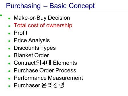 Purchasing – Basic Concept Make-or-Buy Decision Total cost of ownership Profit Price Analysis Discounts Types Blanket Order Contract 의 4 대 Elements Purchase.