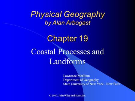 © 2007, John Wiley and Sons, Inc. Physical Geography by Alan Arbogast Chapter 19 Coastal Processes and Landforms Lawrence McGlinn Department of Geography.