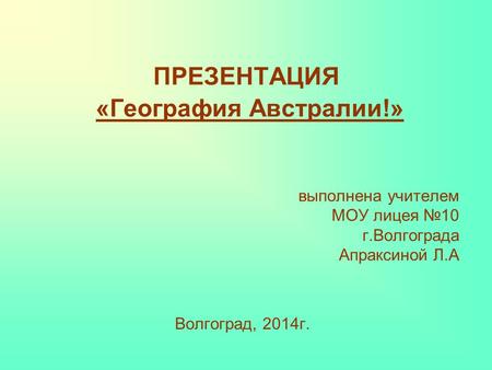 ПРЕЗЕНТАЦИЯ «География Австралии!» выполнена учителем МОУ лицея №10 г.Волгограда Апраксиной Л.А Волгоград, 2014г.