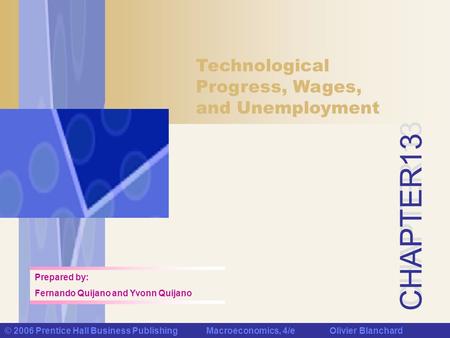 CHAPTER 13 © 2006 Prentice Hall Business Publishing Macroeconomics, 4/e Olivier Blanchard Technological Progress, Wages, and Unemployment Prepared by: