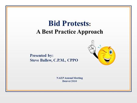 Bid Protests : A Best Practice Approach Presented by: Steve Ballew, C.P.M., CPPO NAEP Annual Meeting Denver 2010.