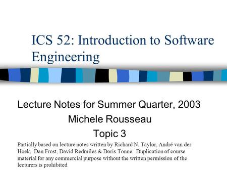 ICS 52: Introduction to Software Engineering Lecture Notes for Summer Quarter, 2003 Michele Rousseau Topic 3 Partially based on lecture notes written by.