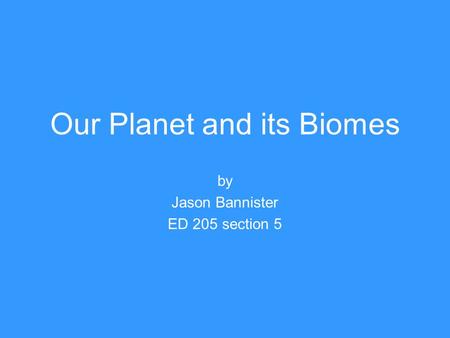 Our Planet and its Biomes by Jason Bannister ED 205 section 5.