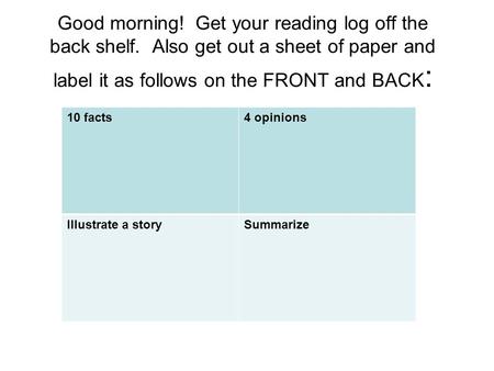 Good morning! Get your reading log off the back shelf. Also get out a sheet of paper and label it as follows on the FRONT and BACK : 10 facts4 opinions.