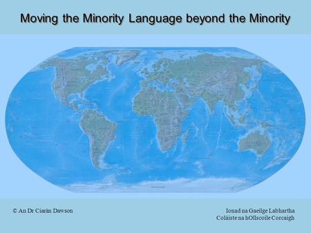 Moving the Minority Language beyond the Minority © An Dr Ciarán Dawson Ionad na Gaeilge Labhartha Coláiste na hOllscoile Corcaigh.