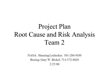 Project Plan Root Cause and Risk Analysis Team 2 NASA: Henning Leidecker; 301-286-9180 Boeing: Gary W. Bickel; 714-372-6820 2/25/00.