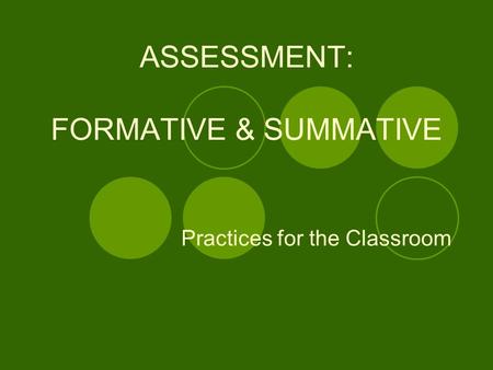 ASSESSMENT: FORMATIVE & SUMMATIVE Practices for the Classroom.