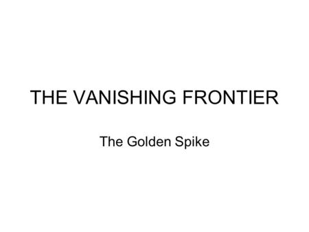 THE VANISHING FRONTIER The Golden Spike The railroad opens up the west to the early settlers.