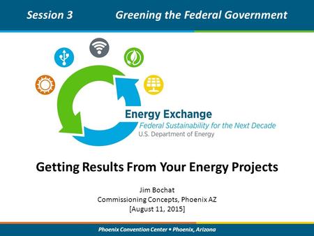 Phoenix Convention Center Phoenix, Arizona Getting Results From Your Energy Projects Session 3Greening the Federal Government Jim Bochat Commissioning.