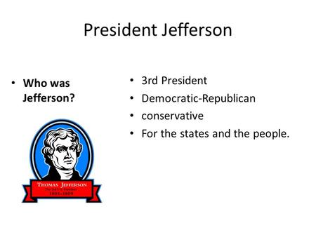 President Jefferson Who was Jefferson? 3rd President Democratic-Republican conservative For the states and the people.