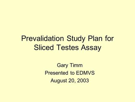 Prevalidation Study Plan for Sliced Testes Assay Gary Timm Presented to EDMVS August 20, 2003.