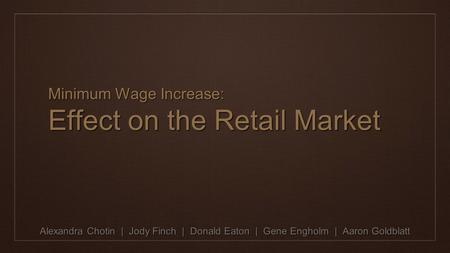 Minimum Wage Increase: Effect on the Retail Market Alexandra Chotin | Jody Finch | Donald Eaton | Gene Engholm | Aaron Goldblatt.