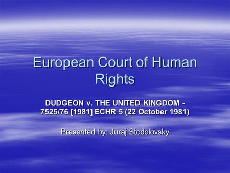 European Court of Human Rights DUDGEON v. THE UNITED KINGDOM - 7525/76 [1981] ECHR 5 (22 October 1981) Presented by: Juraj Stodolovsky.