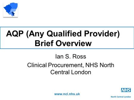 Www.ncl.nhs.uk AQP (Any Qualified Provider) Brief Overview Ian S. Ross Clinical Procurement, NHS North Central London.