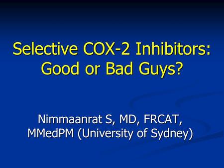 Selective COX-2 Inhibitors: Good or Bad Guys? Nimmaanrat S, MD, FRCAT, MMedPM (University of Sydney)