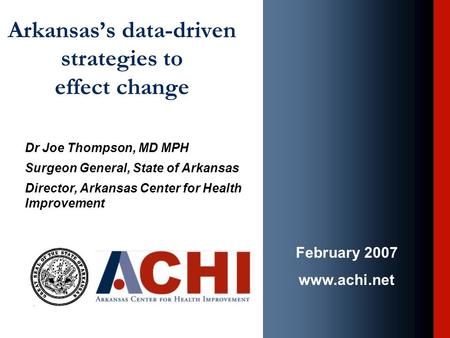 Arkansas’s data-driven strategies to effect change Dr Joe Thompson, MD MPH Surgeon General, State of Arkansas Director, Arkansas Center for Health Improvement.