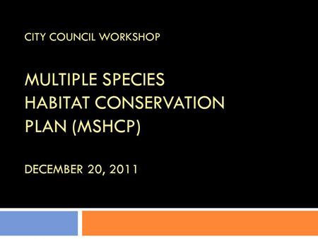 CITY COUNCIL WORKSHOP MULTIPLE SPECIES HABITAT CONSERVATION PLAN (MSHCP) DECEMBER 20, 2011.