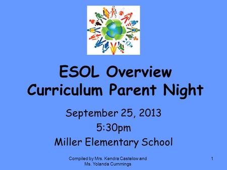 ESOL Overview Curriculum Parent Night September 25, 2013 5:30pm Miller Elementary School Compiled by Mrs. Kendra Castelow and Ms. Yolanda Cummings 1.