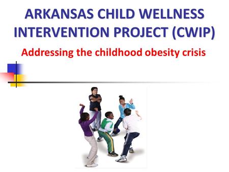 ARKANSAS CHILD WELLNESS INTERVENTION PROJECT (CWIP) Addressing the childhood obesity crisis.