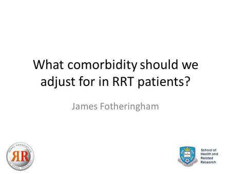 What comorbidity should we adjust for in RRT patients? James Fotheringham School of Health and Related Research.