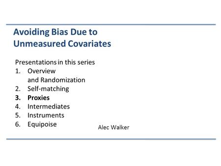 Presentations in this series 1.Overview and Randomization 2.Self-matching 3.Proxies 4.Intermediates 5.Instruments 6.Equipoise Avoiding Bias Due to Unmeasured.