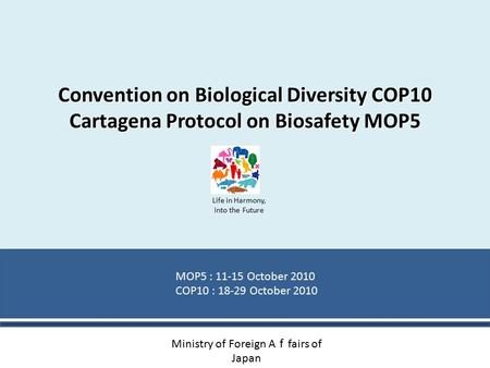 Convention on Biological Diversity COP10 Cartagena Protocol on Biosafety MOP5 MOP5 : 11-15 October 2010 COP10 : 18-29 October 2010 Life in Harmony, into.