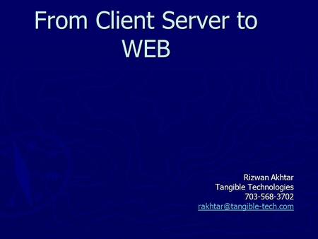 From Client Server to WEB Rizwan Akhtar Tangible Technologies 703-568-3702