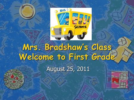 Mrs. Bradshaw’s Class Welcome to First Grade August 25, 2011.