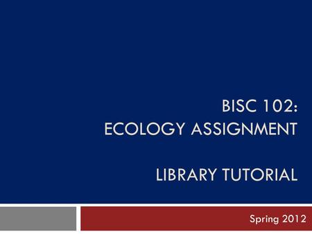 BISC 102: ECOLOGY ASSIGNMENT LIBRARY TUTORIAL Spring 2012.