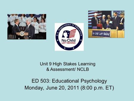 ED 503: Educational Psychology Monday, June 20, 2011 (8:00 p.m. ET) Unit 9 High Stakes Learning & Assessment/ NCLB.