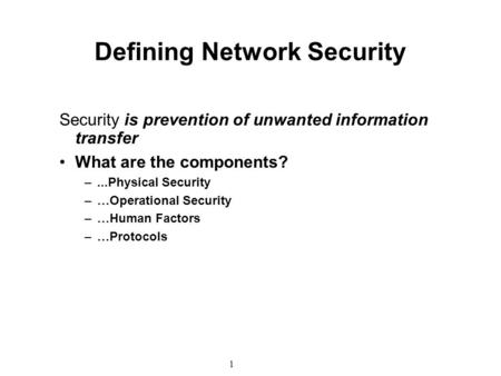 1 Defining Network Security Security is prevention of unwanted information transfer What are the components? –...Physical Security –…Operational Security.