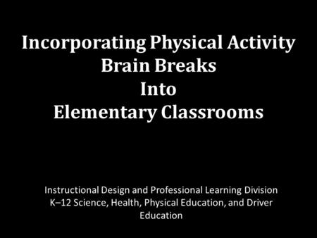 Incorporating Physical Activity Brain Breaks Into Elementary Classrooms Instructional Design and Professional Learning Division K–12 Science, Health, Physical.