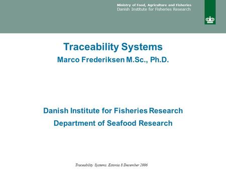 Ministry of Food, Agriculture and Fisheries Danish Institute for Fisheries Research Traceability Systems. Estonia 8 December 2006 Traceability Systems.