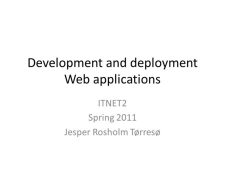 Development and deployment Web applications ITNET2 Spring 2011 Jesper Rosholm Tørresø.