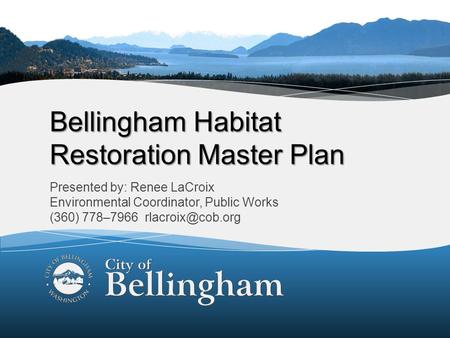 1 Bellingham Habitat Restoration Master Plan Presented by: Renee LaCroix Environmental Coordinator, Public Works (360) 778–7966