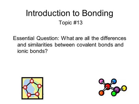 Introduction to Bonding Topic #13 Essential Question: What are all the differences and similarities between covalent bonds and ionic bonds?