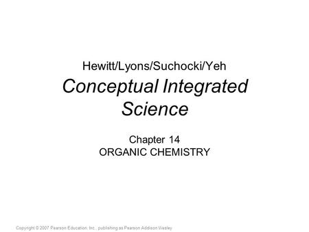 Copyright © 2007 Pearson Education, Inc., publishing as Pearson Addison Wesley Hewitt/Lyons/Suchocki/Yeh Conceptual Integrated Science Chapter 14 ORGANIC.