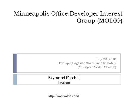 Minneapolis Office Developer Interest Group (MODIG) July 22, 2008 Developing against SharePoint Remotely (No Object Model Allowed!) Raymond Mitchell Inetium.