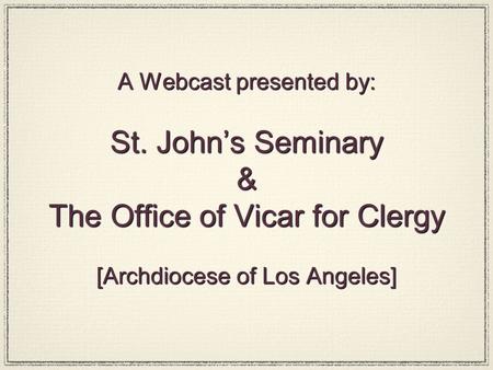 A Webcast presented by: St. John’s Seminary & The Office of Vicar for Clergy [Archdiocese of Los Angeles]