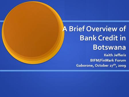 A Brief Overview of Bank Credit in Botswana Keith Jefferis BIFM/FinMark Forum Gaborone, October 27 th, 2009.