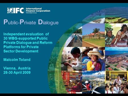 P ublic- P rivate D ialogue Independent evaluation of 30 WBG-supported Public Private Dialogue and Reform Platforms for Private Sector Development Malcolm.