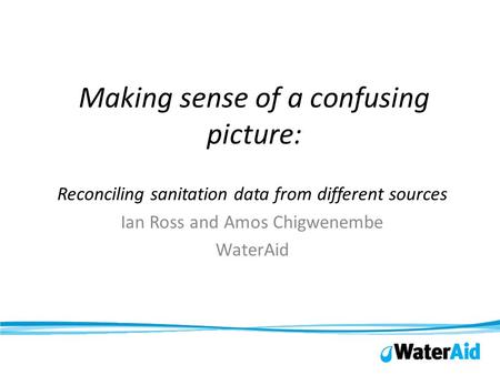 Making sense of a confusing picture: Reconciling sanitation data from different sources Ian Ross and Amos Chigwenembe WaterAid.