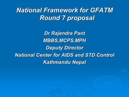 National Framework for GFATM Round 7 proposal Dr Rajendra Pant MBBS,MCPS,MPH Deputy Director National Center for AIDS and STD Control Kathmandu Nepal.