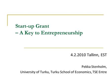 Start-up Grant – A Key to Entrepreneurship 4.2.2010 Tallinn, EST Pekka Stenholm, University of Turku, Turku School of Economics, TSE Entre.