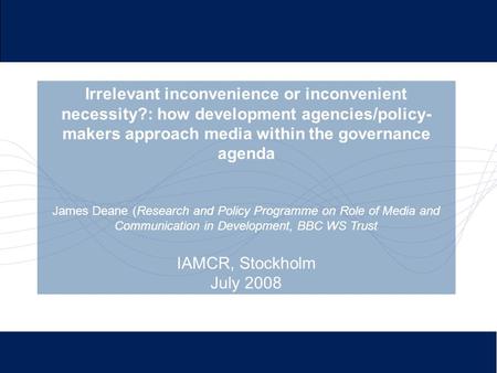 Irrelevant inconvenience or inconvenient necessity?: how development agencies/policy- makers approach media within the governance agenda James Deane (Research.